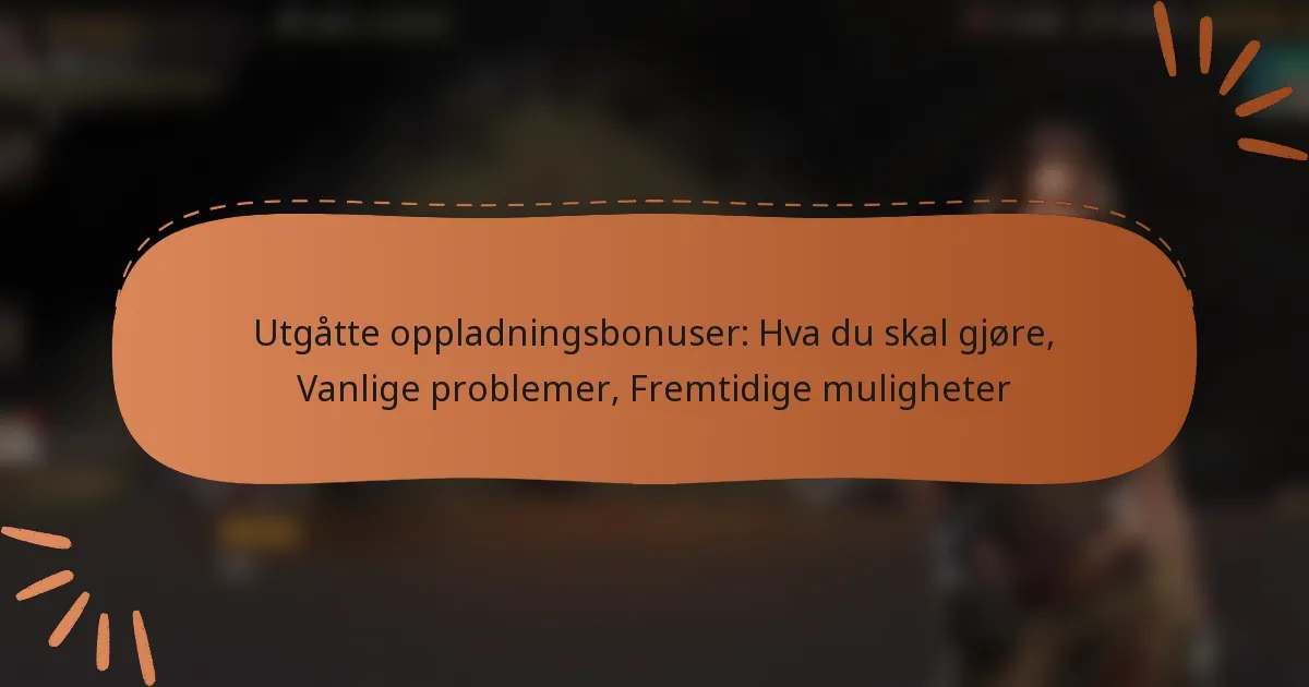 featured-image-utgatte-oppladningsbonuser-hva-du-skal-gjore-vanlige-problemer-fremtidige-muligheter